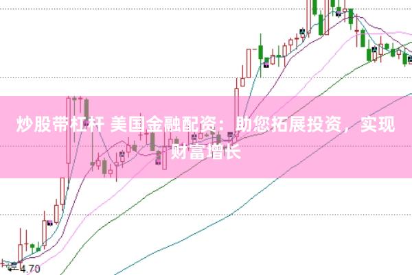 炒股带杠杆 美国金融配资：助您拓展投资，实现财富增长