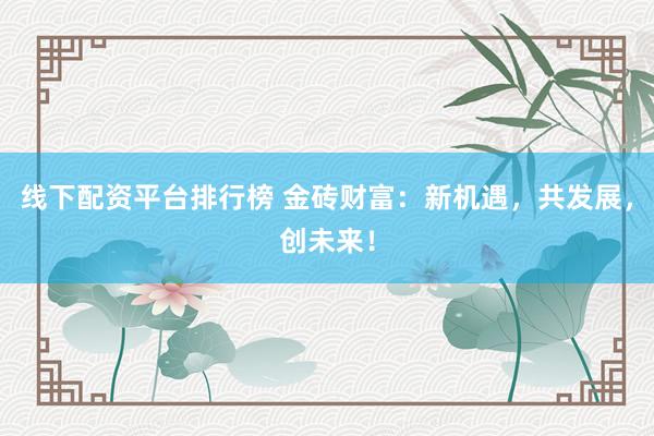 线下配资平台排行榜 金砖财富：新机遇，共发展，创未来！