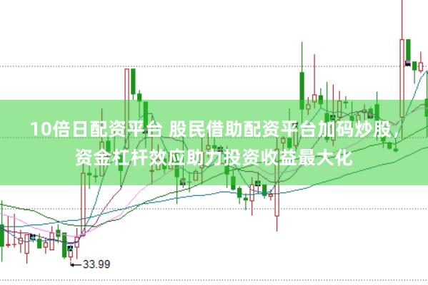 10倍日配资平台 股民借助配资平台加码炒股，资金杠杆效应助力投资收益最大化