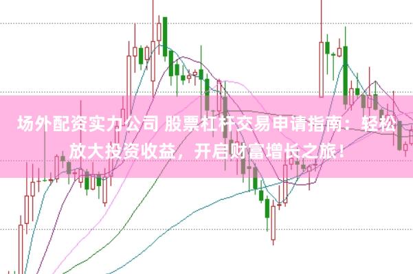 场外配资实力公司 股票杠杆交易申请指南：轻松放大投资收益，开启财富增长之旅！