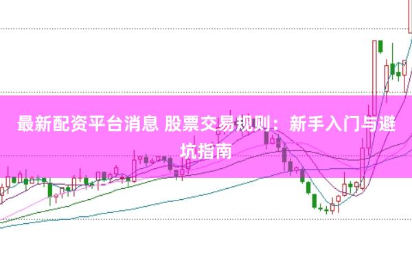 最新配资平台消息 股票交易规则：新手入门与避坑指南
