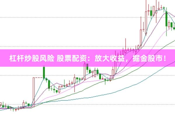 杠杆炒股风险 股票配资：放大收益，掘金股市！