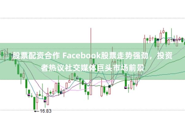 股票配资合作 Facebook股票走势强劲，投资者热议社交媒体巨头市场前景