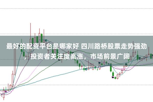 最好的配资平台是哪家好 四川路桥股票走势强劲，投资者关注度高涨，市场前景广阔