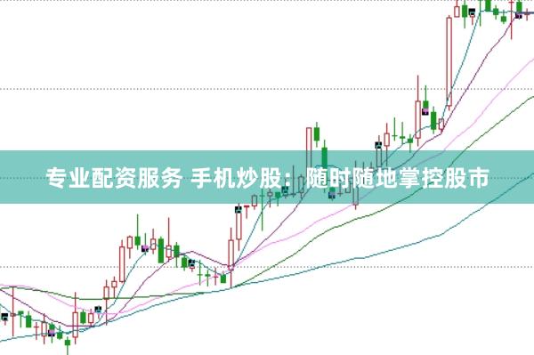 专业配资服务 手机炒股：随时随地掌控股市