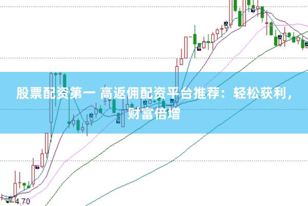 股票配资第一 高返佣配资平台推荐：轻松获利，财富倍增