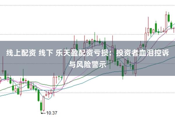 线上配资 线下 乐天盈配资亏损：投资者血泪控诉与风险警示