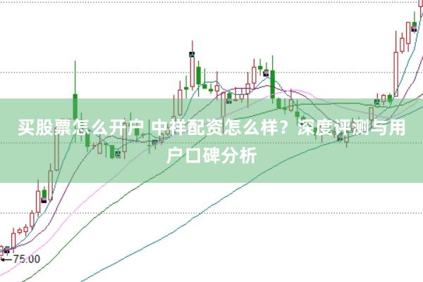 买股票怎么开户 中祥配资怎么样？深度评测与用户口碑分析