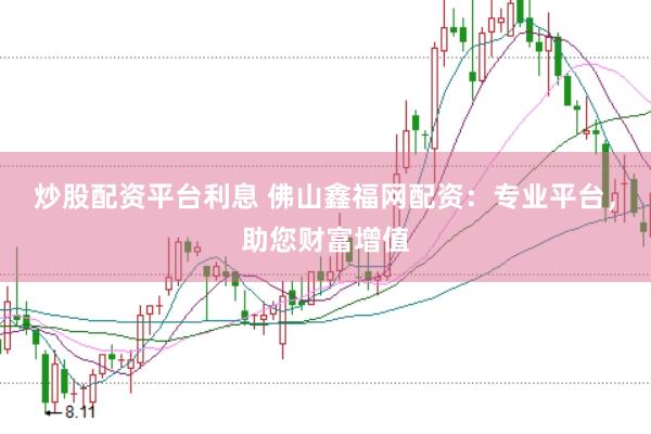 炒股配资平台利息 佛山鑫福网配资：专业平台，助您财富增值
