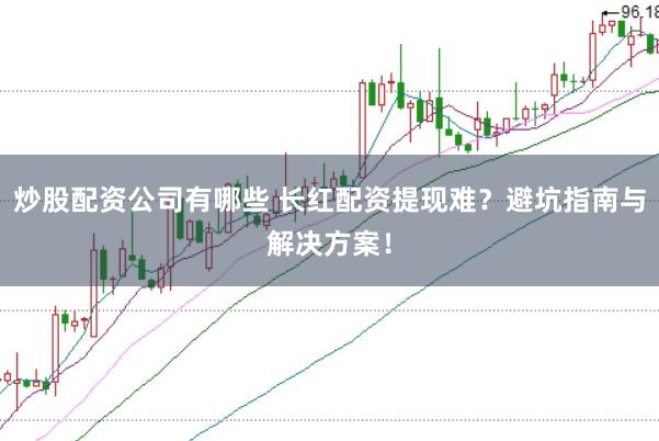 炒股配资公司有哪些 长红配资提现难？避坑指南与解决方案！