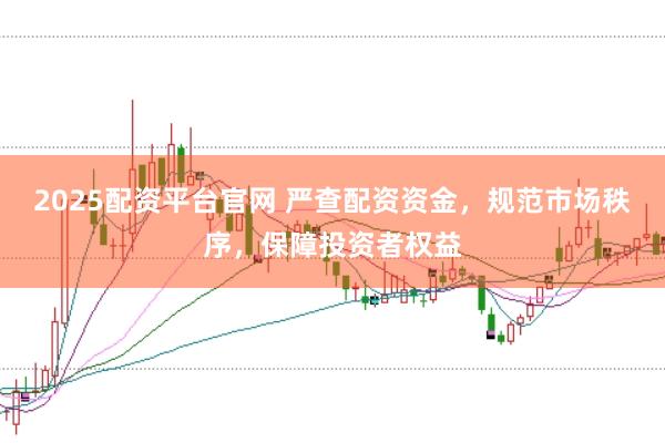 2025配资平台官网 严查配资资金，规范市场秩序，保障投资者权益