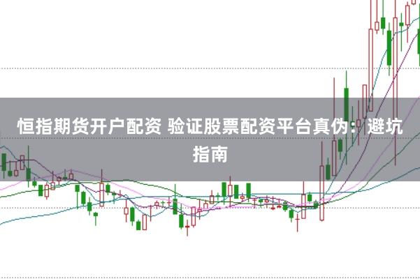 恒指期货开户配资 验证股票配资平台真伪：避坑指南