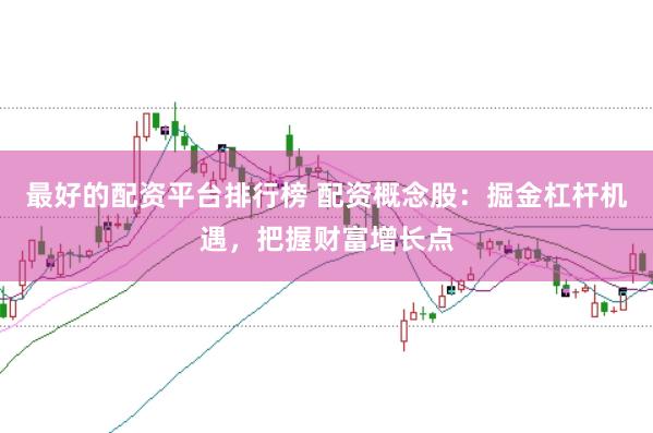 最好的配资平台排行榜 配资概念股：掘金杠杆机遇，把握财富增长点