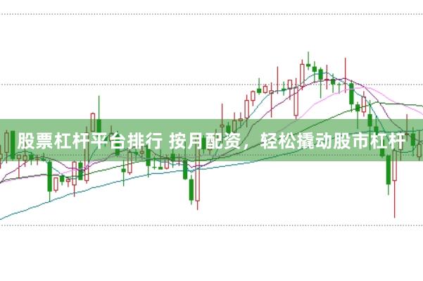 股票杠杆平台排行 按月配资，轻松撬动股市杠杆