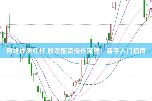 网络炒股杠杆 股票配资操作流程：新手入门指南