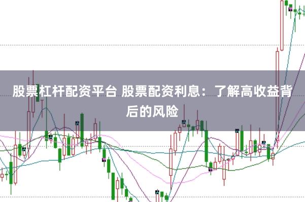 股票杠杆配资平台 股票配资利息：了解高收益背后的风险