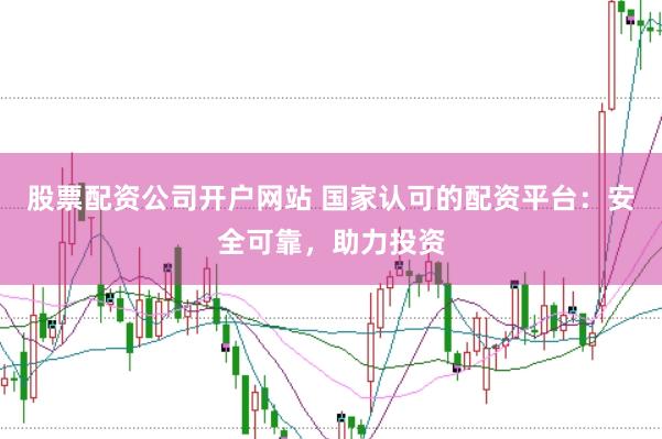 股票配资公司开户网站 国家认可的配资平台：安全可靠，助力投资