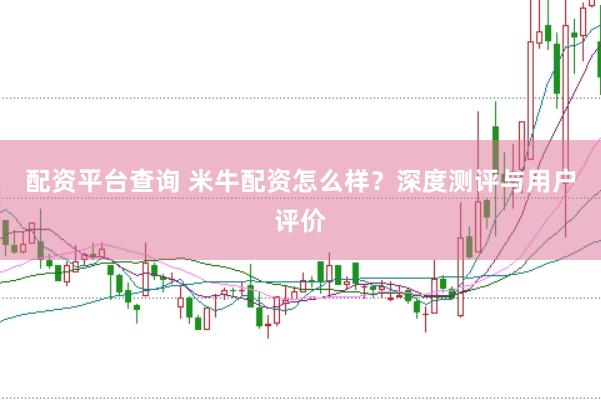 配资平台查询 米牛配资怎么样？深度测评与用户评价