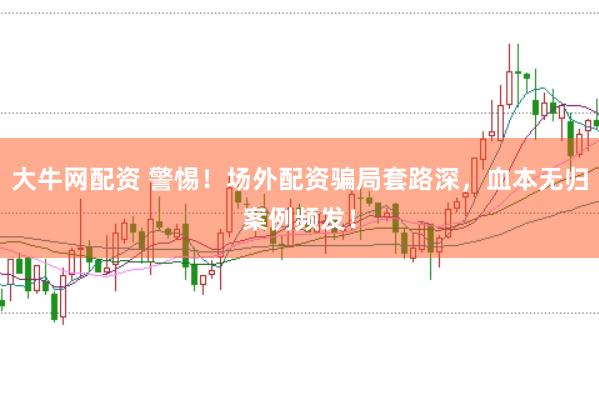 大牛网配资 警惕！场外配资骗局套路深，血本无归案例频发！