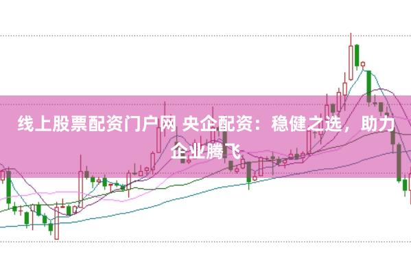 线上股票配资门户网 央企配资：稳健之选，助力企业腾飞