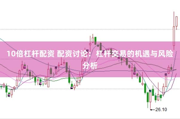10倍杠杆配资 配资讨论：杠杆交易的机遇与风险分析