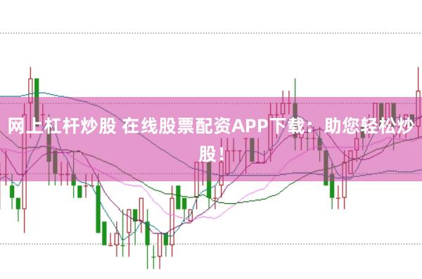 网上杠杆炒股 在线股票配资APP下载：助您轻松炒股！