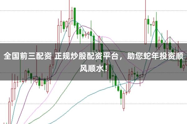 全国前三配资 正规炒股配资平台，助您蛇年投资顺风顺水！