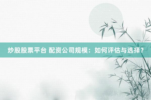 炒股股票平台 配资公司规模：如何评估与选择？
