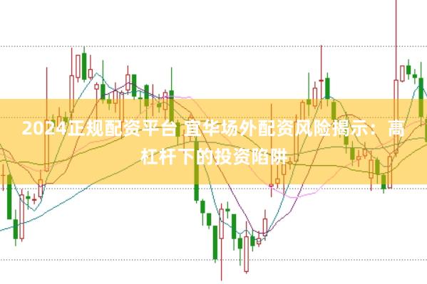 2024正规配资平台 宜华场外配资风险揭示：高杠杆下的投资陷阱