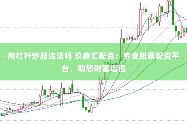 用杠杆炒股违法吗 玖鑫汇配资：专业股票配资平台，助您财富增值