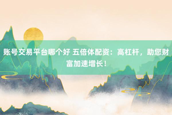 账号交易平台哪个好 五倍体配资：高杠杆，助您财富加速增长！