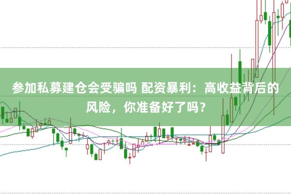 参加私募建仓会受骗吗 配资暴利：高收益背后的风险，你准备好了吗？