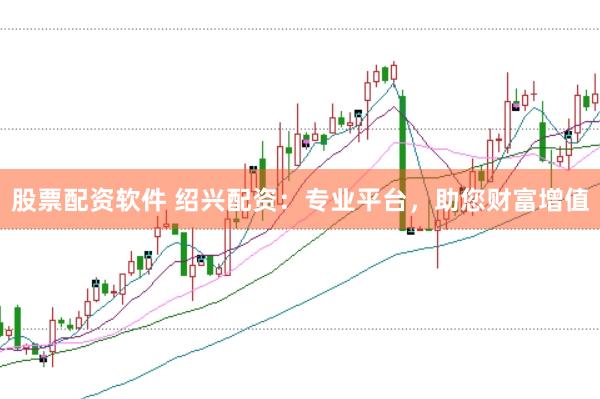 股票配资软件 绍兴配资：专业平台，助您财富增值