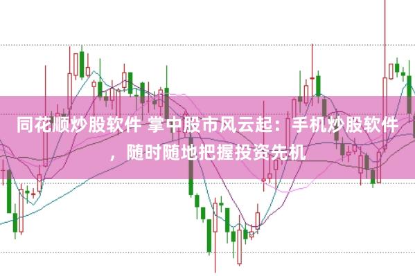 同花顺炒股软件 掌中股市风云起：手机炒股软件，随时随地把握投资先机