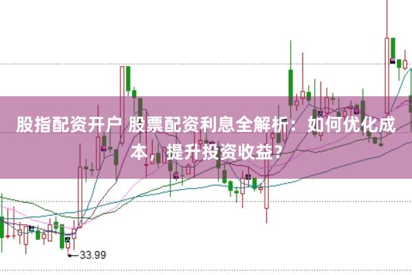 股指配资开户 股票配资利息全解析：如何优化成本，提升投资收益？