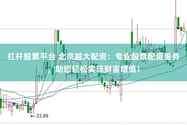 杠杆股票平台 北京越大配资：专业股票配资服务，助您轻松实现财富增值！