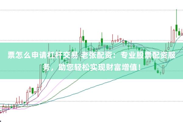 票怎么申请杠杆交易 老张配资：专业股票配资服务，助您轻松实现财富增值！