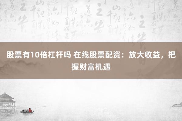 股票有10倍杠杆吗 在线股票配资：放大收益，把握财富机遇