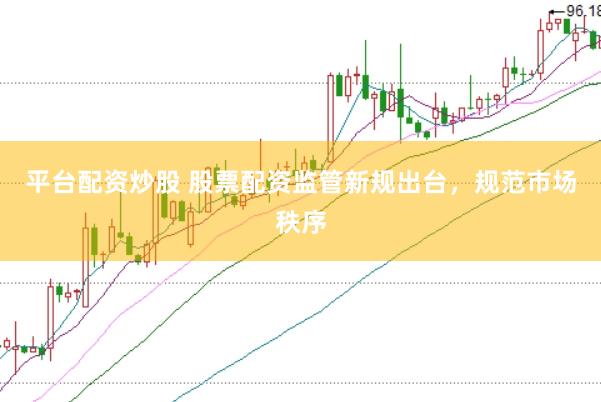 平台配资炒股 股票配资监管新规出台，规范市场秩序