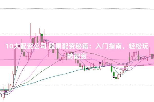10大配资公司 股票配资秘籍：入门指南，轻松玩转配资
