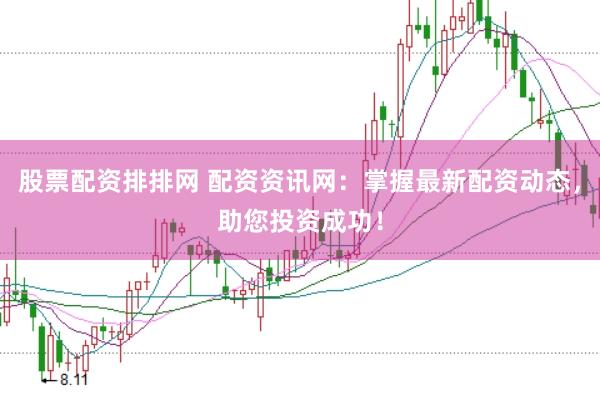 股票配资排排网 配资资讯网：掌握最新配资动态，助您投资成功！
