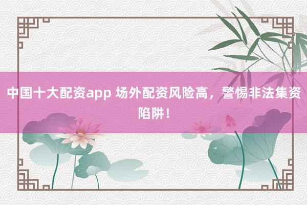 中国十大配资app 场外配资风险高，警惕非法集资陷阱！