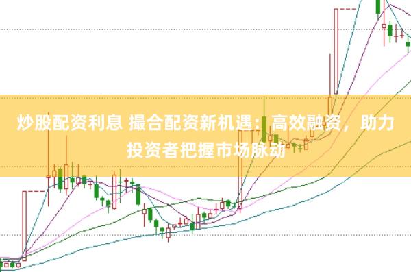炒股配资利息 撮合配资新机遇：高效融资，助力投资者把握市场脉动