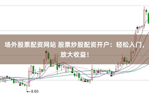 场外股票配资网站 股票炒股配资开户：轻松入门，放大收益！