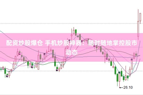配资炒股爆仓 手机炒股神器：随时随地掌控股市动态