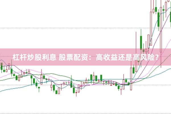 杠杆炒股利息 股票配资：高收益还是高风险？