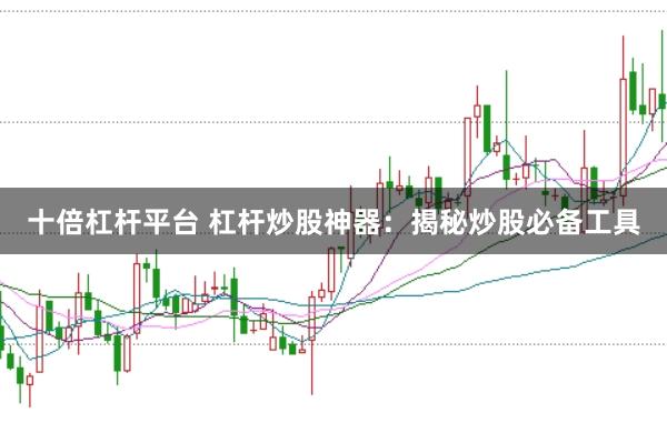 十倍杠杆平台 杠杆炒股神器：揭秘炒股必备工具