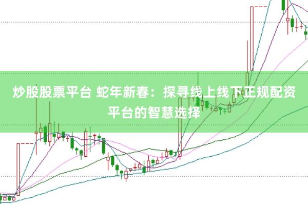 炒股股票平台 蛇年新春：探寻线上线下正规配资平台的智慧选择
