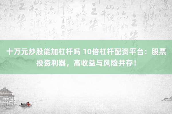 十万元炒股能加杠杆吗 10倍杠杆配资平台：股票投资利器，高收益与风险并存！