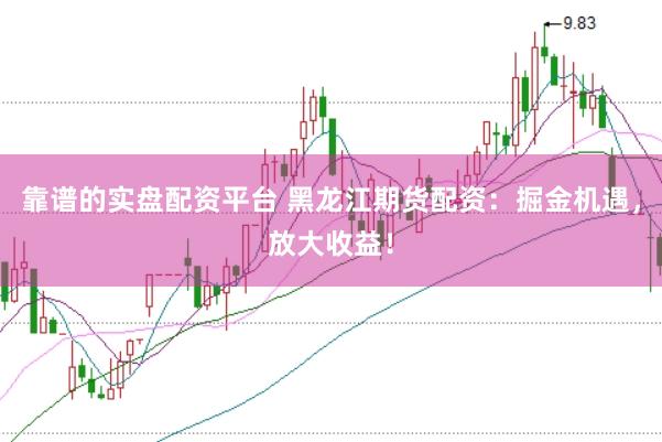 靠谱的实盘配资平台 黑龙江期货配资：掘金机遇，放大收益！